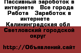 Пассивный зароботок в интернете - Все города Работа » Заработок в интернете   . Калининградская обл.,Светловский городской округ 